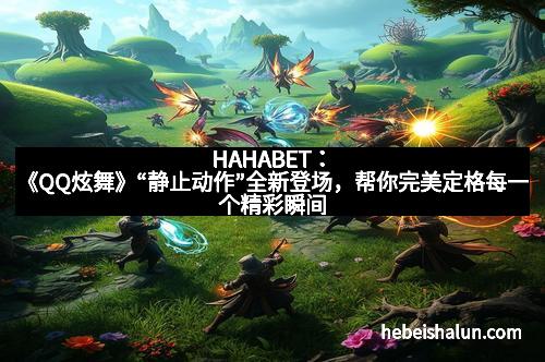 HAHABET：《QQ炫舞》“静止动作”全新登场，帮你完美定格每一个精彩瞬间