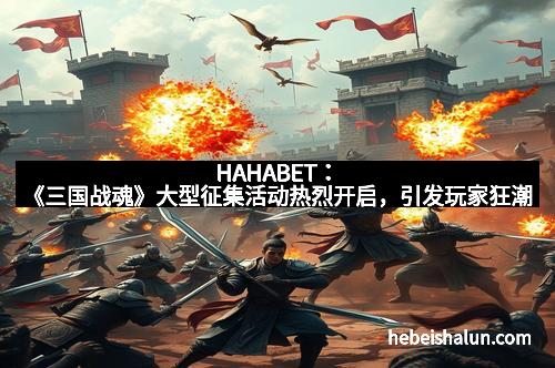 HAHABET：《三国战魂》大型征集活动热烈开启，引发玩家狂潮